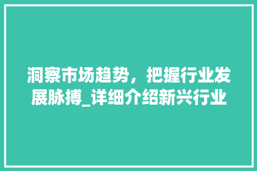 洞察市场趋势,把握行业发展脉搏_详细介绍新兴行业崛起之路_市场趋势行业 洞察市场趋势,把握行业发展脉搏_详细介绍新兴行业崛起之路_市场趋势行业