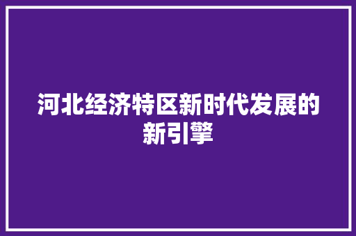河北经济特区新时代发展的新引擎 河北经济特区新时代发展的新引擎
