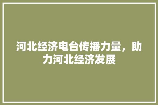 河北经济电台传播力量,助力河北经济发展 河北经济电台传播力量,助力河北经济发展