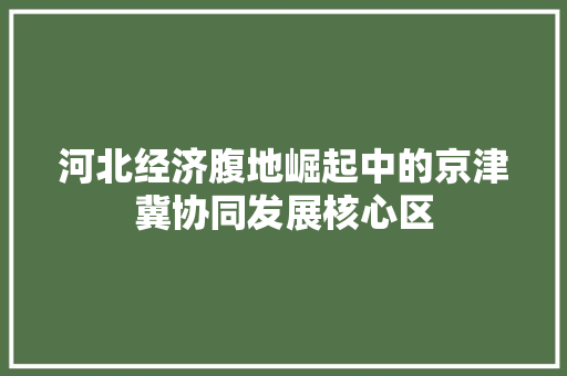 河北经济腹地崛起中的京津冀协同发展核心区 河北经济腹地崛起中的京津冀协同发展核心区