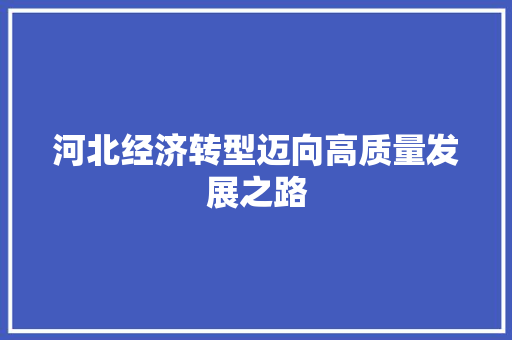河北经济转型迈向高质量发展之路 河北经济转型迈向高质量发展之路