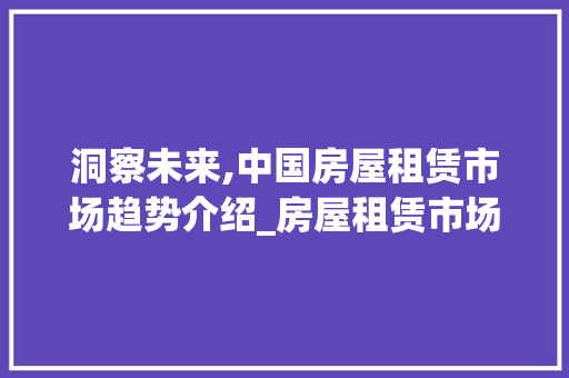 洞察未来,中国房屋租赁市场趋势介绍_房屋租赁市场趋势 洞察未来,中国房屋租赁市场趋势介绍_房屋租赁市场趋势