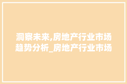 洞察未来,房地产行业市场趋势分析_房地产行业市场趋势 洞察未来,房地产行业市场趋势分析_房地产行业市场趋势