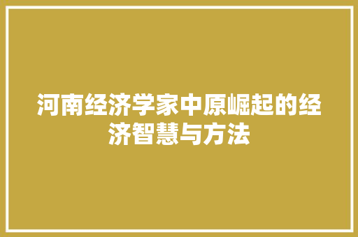 河南经济学家中原崛起的经济智慧与方法 河南经济学家中原崛起的经济智慧与方法