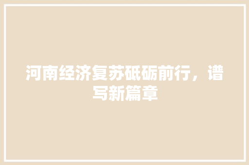 河南经济复苏砥砺前行,谱写新篇章 河南经济复苏砥砺前行,谱写新篇章