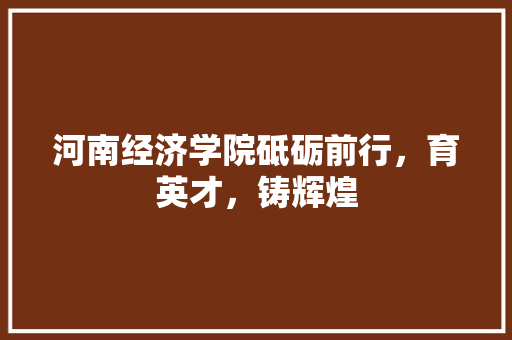 河南经济学院砥砺前行,育英才,铸辉煌 河南经济学院砥砺前行,育英才,铸辉煌