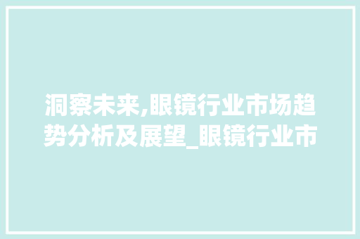 洞察未来,眼镜行业市场趋势分析及展望_眼镜行业市场趋势分析 洞察未来,眼镜行业市场趋势分析及展望_眼镜行业市场趋势分析