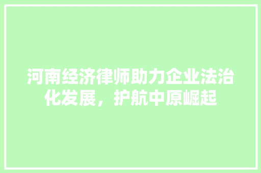 河南经济律师助力企业法治化发展,护航中原崛起 河南经济律师助力企业法治化发展,护航中原崛起