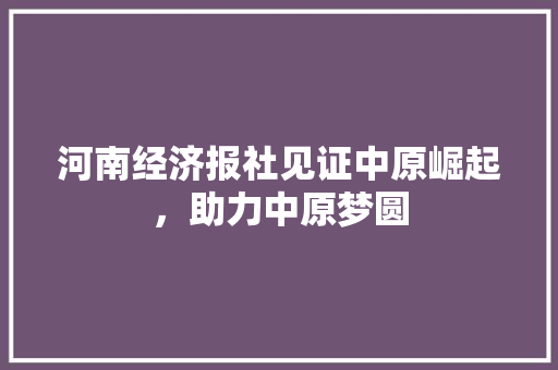 河南经济报社见证中原崛起,助力中原梦圆 河南经济报社见证中原崛起,助力中原梦圆