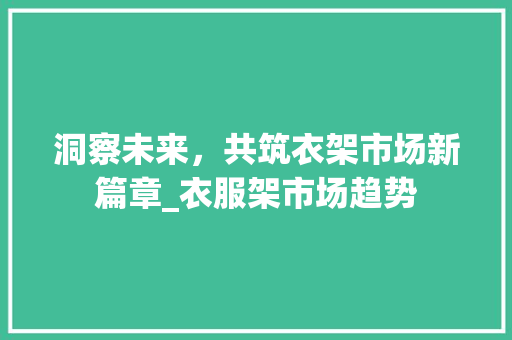 洞察未来,共筑衣架市场新篇章_衣服架市场趋势 洞察未来,共筑衣架市场新篇章_衣服架市场趋势