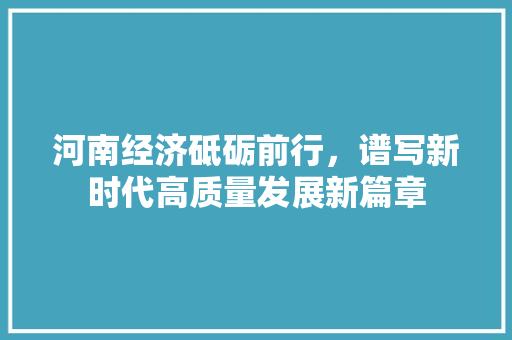 河南经济砥砺前行,谱写新时代高质量发展新篇章 河南经济砥砺前行,谱写新时代高质量发展新篇章