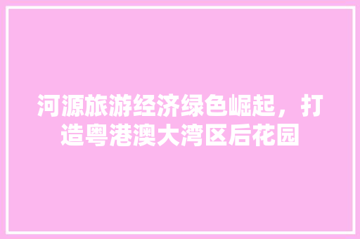 河源旅游经济绿色崛起,打造粤港澳大湾区后花园 河源旅游经济绿色崛起,打造粤港澳大湾区后花园