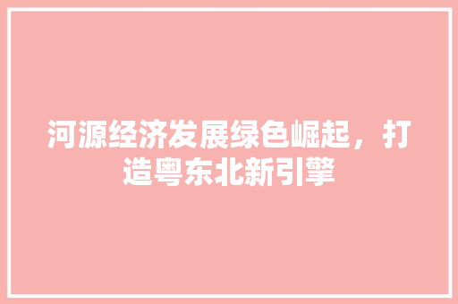 河源经济发展绿色崛起，打造粤东北新引擎