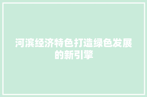 河滨经济特色打造绿色发展的新引擎 河滨经济特色打造绿色发展的新引擎