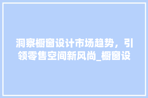 洞察橱窗设计市场趋势,引领零售空间新风尚_橱窗设计市场趋势 洞察橱窗设计市场趋势,引领零售空间新风尚_橱窗设计市场趋势