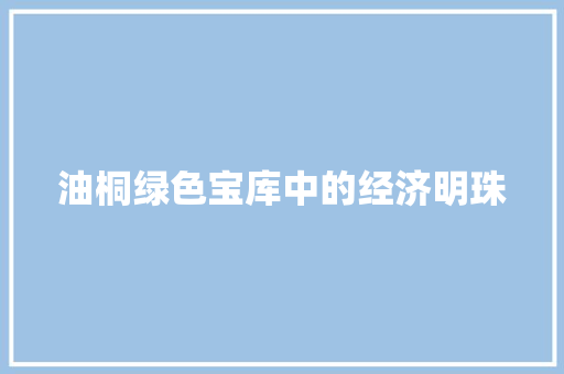 油桐绿色宝库中的经济明珠 油桐绿色宝库中的经济明珠