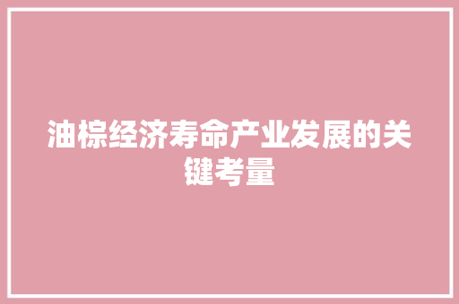 油棕经济寿命产业发展的关键考量 油棕经济寿命产业发展的关键考量