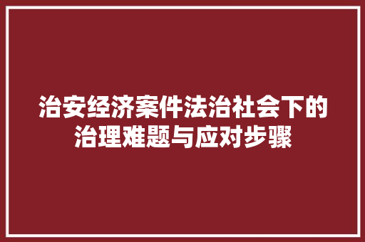 治安经济案件法治社会下的治理难题与应对步骤 治安经济案件法治社会下的治理难题与应对步骤