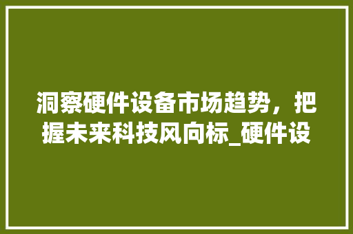 洞察硬件设备市场趋势，把握未来科技风向标_硬件设备市场趋势
