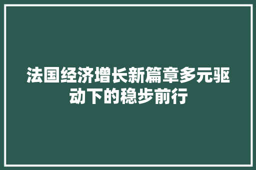法国经济增长新篇章多元驱动下的稳步前行 法国经济增长新篇章多元驱动下的稳步前行