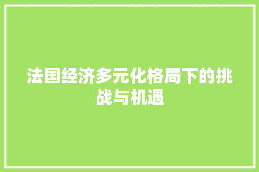 法国经济多元化格局下的挑战与机遇 法国经济多元化格局下的挑战与机遇