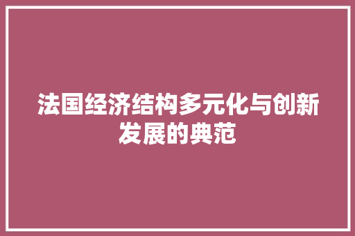 法国经济结构多元化与创新发展的典范 法国经济结构多元化与创新发展的典范