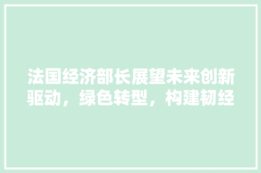 法国经济部长展望未来创新驱动,绿色转型,构建韧经济体系 法国经济部长展望未来创新驱动,绿色转型,构建韧经济体系