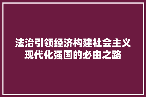 法治引领经济构建社会主义现代化强国的必由之路 法治引领经济构建社会主义现代化强国的必由之路