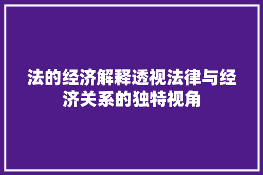法的经济解释透视法律与经济关系的独特视角 法的经济解释透视法律与经济关系的独特视角