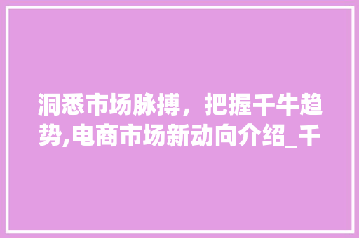 洞悉市场脉搏,把握千牛趋势,电商市场新动向介绍_千牛查看市场趋势 洞悉市场脉搏,把握千牛趋势,电商市场新动向介绍_千牛查看市场趋势