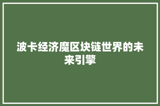 波卡经济魔区块链世界的未来引擎 波卡经济魔区块链世界的未来引擎
