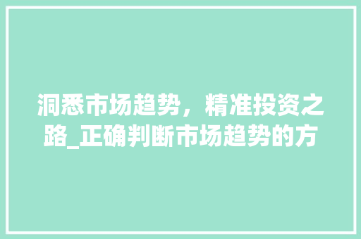 洞悉市场趋势,精准投资之路_正确判断市场趋势的方法介绍_正确判断市场趋势的方法 洞悉市场趋势,精准投资之路_正确判断市场趋势的方法介绍_正确判断市场趋势的方法