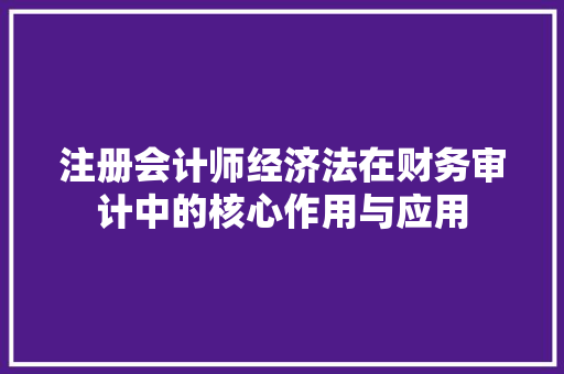 注册会计师经济法在财务审计中的核心作用与应用 注册会计师经济法在财务审计中的核心作用与应用