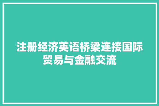 注册经济英语桥梁连接国际贸易与金融交流 注册经济英语桥梁连接国际贸易与金融交流