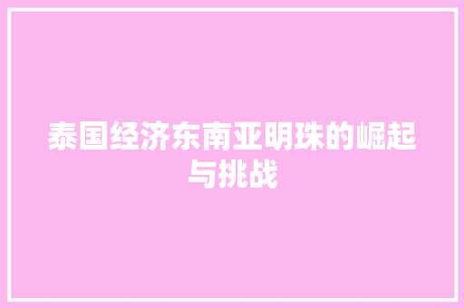泰国经济东南亚明珠的崛起与挑战 泰国经济东南亚明珠的崛起与挑战