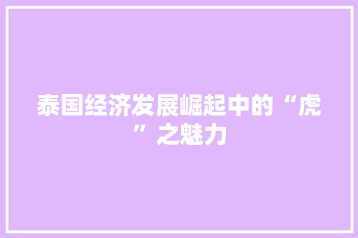 泰国经济发展崛起中的“虎”之魅力 泰国经济发展崛起中的“虎”之魅力
