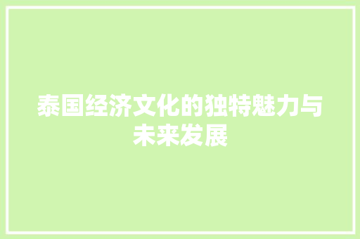 泰国经济文化的独特魅力与未来发展 泰国经济文化的独特魅力与未来发展