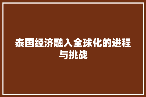 泰国经济融入全球化的进程与挑战 泰国经济融入全球化的进程与挑战
