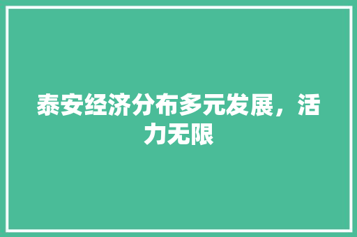 泰安经济分布多元发展,活力无限 泰安经济分布多元发展,活力无限