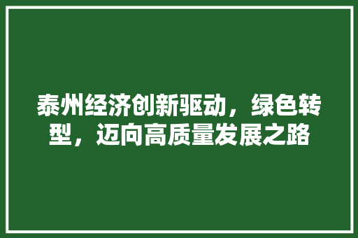 泰州经济创新驱动,绿色转型,迈向高质量发展之路 泰州经济创新驱动,绿色转型,迈向高质量发展之路