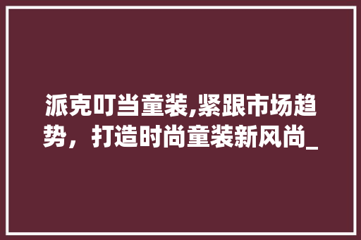 派克叮当童装,紧跟市场趋势，打造时尚童装新风尚_派克叮当童装市场趋势