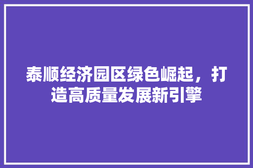 泰顺经济园区绿色崛起,打造高质量发展新引擎 泰顺经济园区绿色崛起,打造高质量发展新引擎
