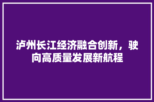 泸州长江经济融合创新,驶向高质量发展新航程 泸州长江经济融合创新,驶向高质量发展新航程