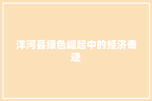 洋河县绿色崛起中的经济奇迹 洋河县绿色崛起中的经济奇迹