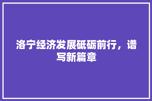 洛宁经济发展砥砺前行,谱写新篇章 洛宁经济发展砥砺前行,谱写新篇章