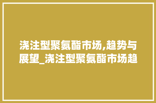 浇注型聚氨酯市场,趋势与展望_浇注型聚氨酯市场趋势