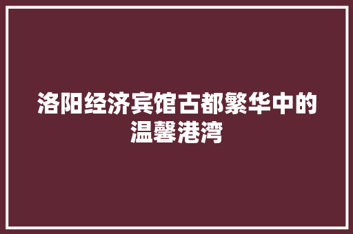 洛阳经济宾馆古都繁华中的温馨港湾 洛阳经济宾馆古都繁华中的温馨港湾