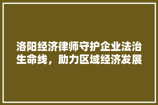 洛阳经济律师守护企业法治生命线,助力区域经济发展 洛阳经济律师守护企业法治生命线,助力区域经济发展