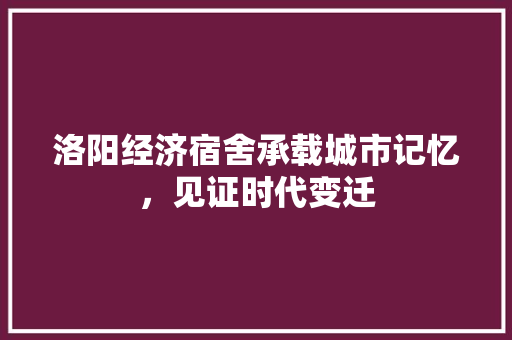 洛阳经济宿舍承载城市记忆,见证时代变迁 洛阳经济宿舍承载城市记忆,见证时代变迁