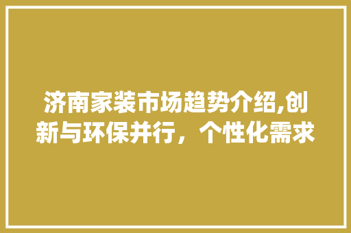 济南家装市场趋势介绍,创新与环保并行,个性化需求崛起_济南家装市场趋势分析 济南家装市场趋势介绍,创新与环保并行,个性化需求崛起_济南家装市场趋势分析